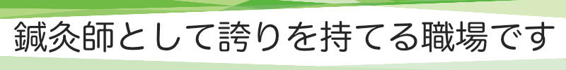 鍼灸師として誇りを持てる職場です