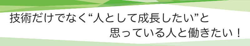 技術だけでなく、”人として成長したい“と思っている人と働きたい！